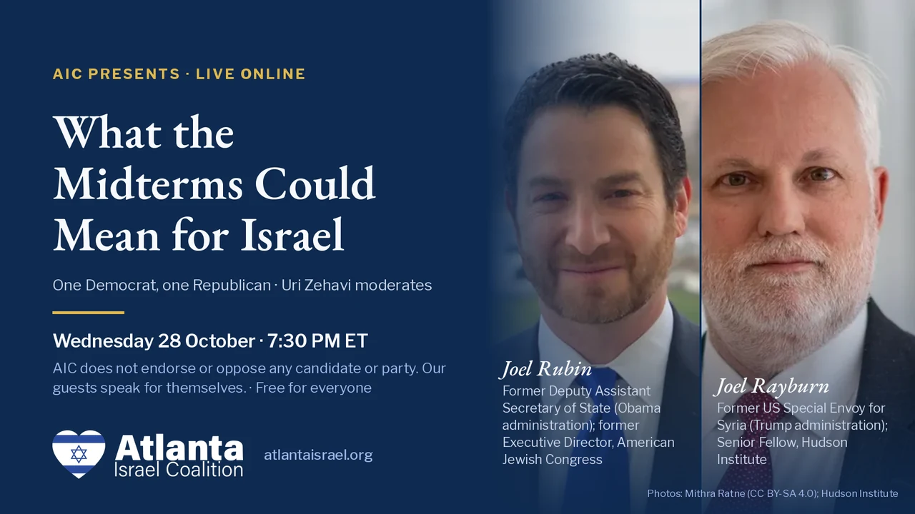 Card for What the Midterms Could Mean for Israel, with Joel Rubin (left) and Joel Rayburn (right). Wednesday 28 October, 7:30 PM ET. AIC does not endorse or oppose any candidate or party. Our guests speak for themselves. Free for everyone.
